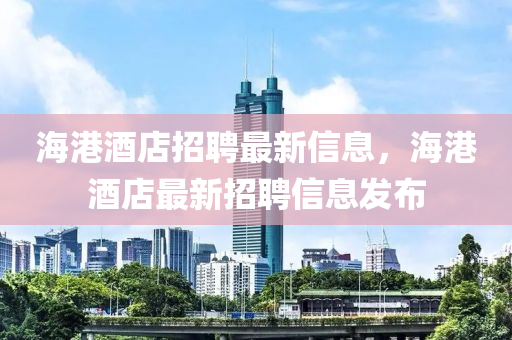 海港酒店招聘最新信息，海港酒店最新招聘信息發(fā)布四川好木優(yōu)材家居有限公司