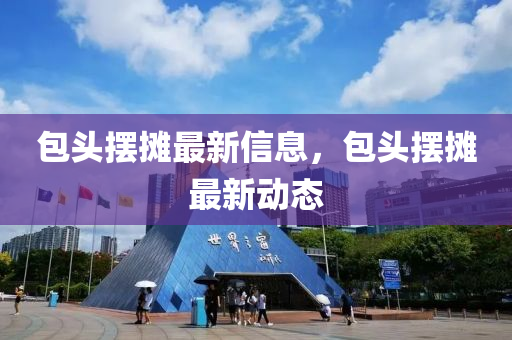 包頭擺攤最新信息，包頭擺攤最新動態(tài)四川好木優(yōu)材家居有限公司
