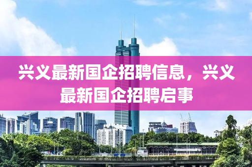 興義最新國(guó)企招聘信息，興義最新國(guó)企招聘啟事四川好木優(yōu)材家居有限公司
