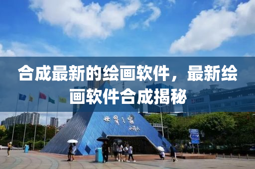 合成最新的繪畫軟件，最新繪畫軟件合成揭秘四川好木優(yōu)材家居有限公司
