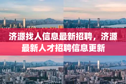 濟(jì)源找人信息最新招聘，濟(jì)源最新人才招聘信息更新四川好木優(yōu)材家居有限公司
