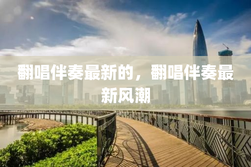 翻唱伴奏最新的，翻唱伴奏最新風(fēng)潮四川好木優(yōu)材家居有限公司