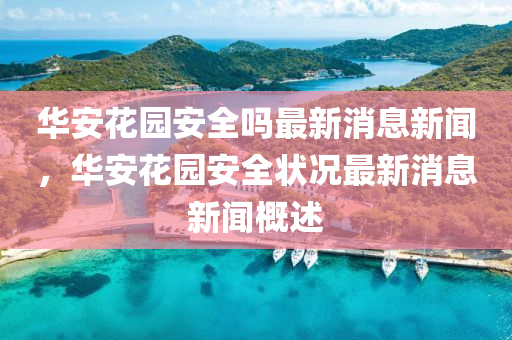 華安花園安全嗎最新消息新聞，華安花園安全狀況最新消息新聞概述四川好木優(yōu)材家居有限公司