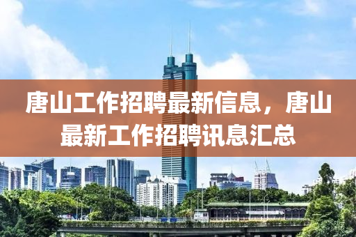 唐山工作招聘最新信息，唐山最新工作招聘訊息匯總