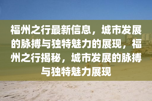 福州之行最新信息，城市發(fā)展的脈搏與獨(dú)特魅力的展現(xiàn)，福州之行揭秘，城市發(fā)展的脈搏與獨(dú)特魅力展現(xiàn)