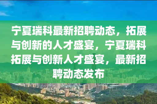 寧夏瑞科最新招聘動態(tài)，拓展與創(chuàng)新的人才盛宴，寧夏瑞科拓展與創(chuàng)新人才盛宴，最新招聘動態(tài)發(fā)布