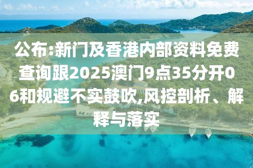 公布:新門及香港內(nèi)部資料免費查詢跟2025澳門9點35分開06和規(guī)避不實鼓吹,風(fēng)控剖析、解釋與落實