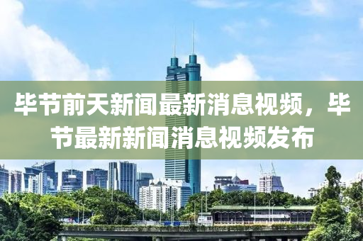 畢節(jié)前天新聞最新消息視頻，畢節(jié)最新新聞消息視頻發(fā)布四川好木優(yōu)材家居有限公司
