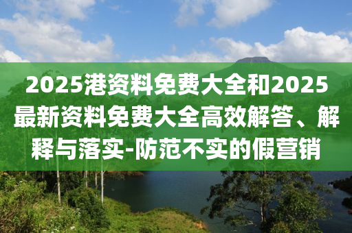 2025港資料免費大全和2025最新四川好木優(yōu)材家居有限公司資料免費大全高效解答、解釋與落實-防范不實的假營銷