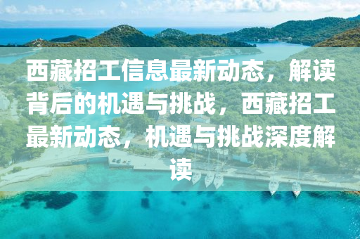 西藏招工信息最新動(dòng)態(tài)，解讀背后的機(jī)遇與挑戰(zhàn)，西藏招工最新動(dòng)態(tài)，機(jī)遇與挑戰(zhàn)深度解讀