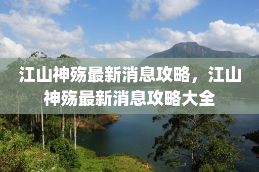 江山神殤最新消息攻略，江山神殤最新消息攻略大全