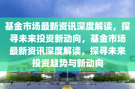 基金市場(chǎng)最新資訊深度解讀，探尋未來投資新動(dòng)向，基金市場(chǎng)最新資訊深度解讀，探尋未來投資趨勢(shì)與新動(dòng)向