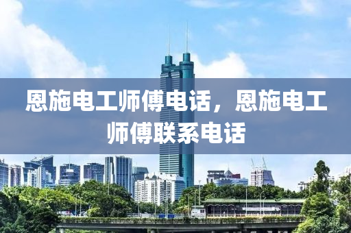 恩施電工師傅電話，恩施電工師傅聯(lián)系電話