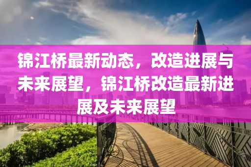 錦江橋最新動態(tài)，改造進展與未來展望，錦江橋改造最新進展及未來展望