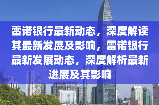 雷諾銀行最新動(dòng)態(tài)，深度解讀其最新發(fā)展及影響，雷諾銀行最新發(fā)展動(dòng)態(tài)，深度解析最新進(jìn)展及其影響四川好木優(yōu)材家居有限公司