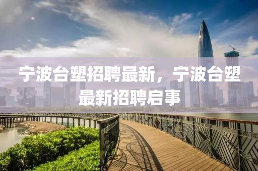 寧波臺塑招聘最新，寧波臺塑最新招聘啟事