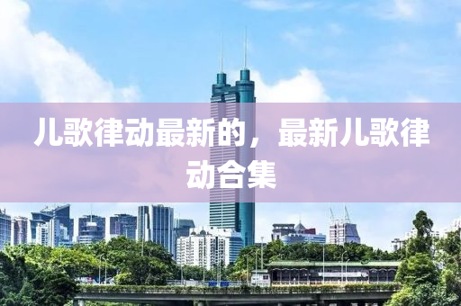兒歌律動(dòng)最新的，最新兒歌律動(dòng)合集