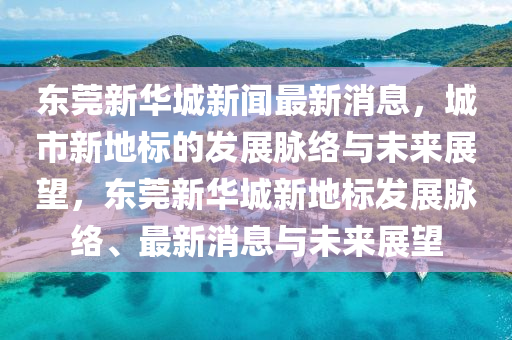 東莞新華城新聞最新消息，城市新地標(biāo)的發(fā)展脈絡(luò)與未來展望，東莞新華城新地標(biāo)發(fā)展脈絡(luò)、最新消息與未來展望