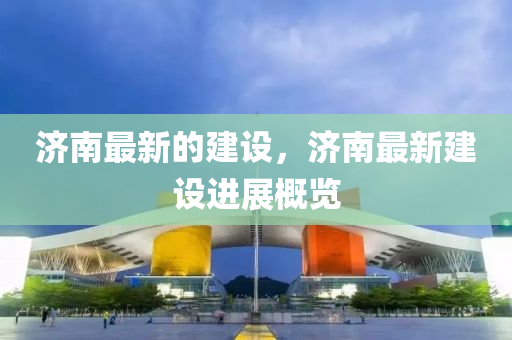 濟(jì)南最新的建設(shè)，濟(jì)南最新建設(shè)進(jìn)展概覽