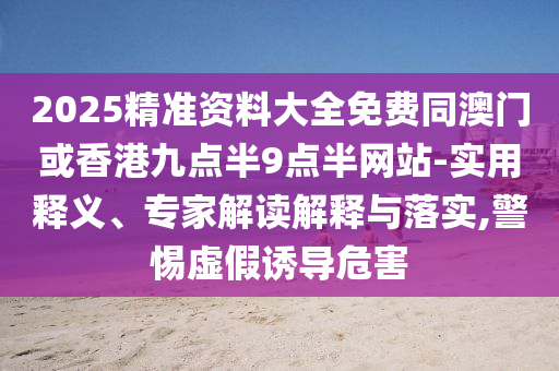 2025精準(zhǔn)資料大全免費(fèi)同澳門或香港九點(diǎn)半9點(diǎn)半網(wǎng)站-實(shí)用釋義、專家解讀解釋與落實(shí),警惕虛假誘導(dǎo)危害四川好木優(yōu)材家居有限公司