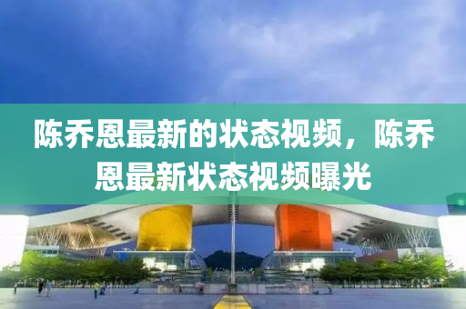 陳喬恩最新的狀態(tài)視頻，陳喬恩最新狀態(tài)視頻曝光
