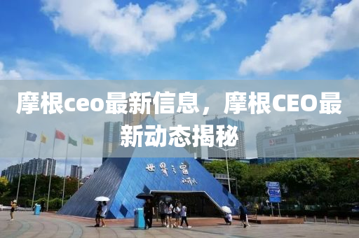 摩根ceo最新信息，摩根CEO最新動(dòng)態(tài)揭秘