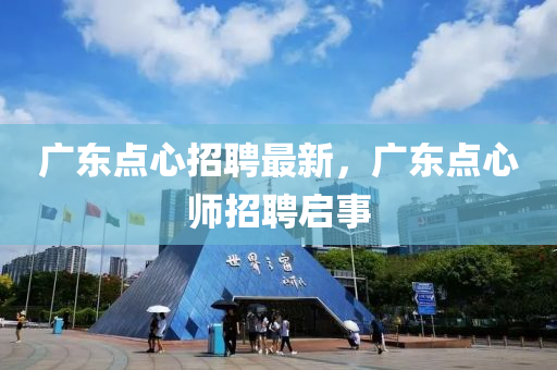廣東點(diǎn)心招聘最新，廣東點(diǎn)心師招聘啟事