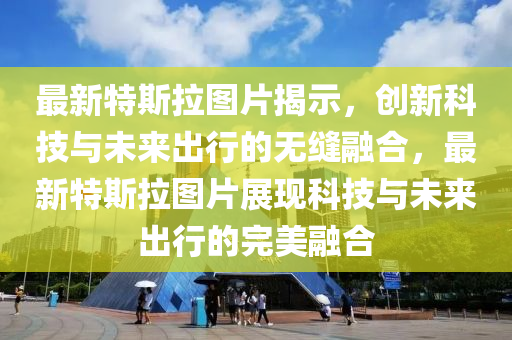 最新特斯拉圖片揭示，創(chuàng)新科技與未來(lái)出行的無(wú)縫融合，最新特斯拉圖片展現(xiàn)科技與未來(lái)出行的完美融合