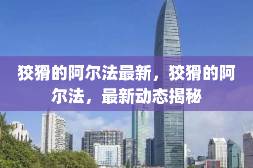 狡猾的阿爾法最新，狡猾的阿爾法，最新動(dòng)態(tài)揭秘
