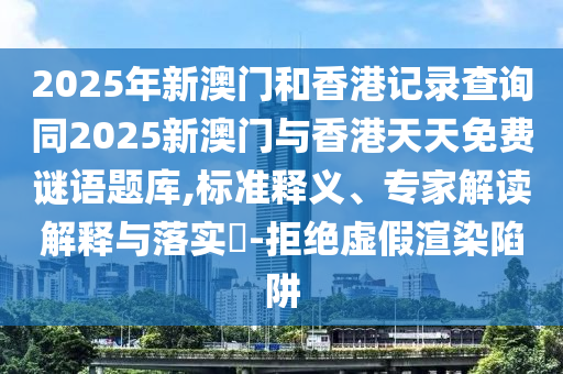 2025年新澳門和香港記錄查詢同2025新澳門與香港天天免費謎語題庫,標(biāo)準(zhǔn)釋義、專家解讀解釋與落實?-拒絕虛假渲染陷阱