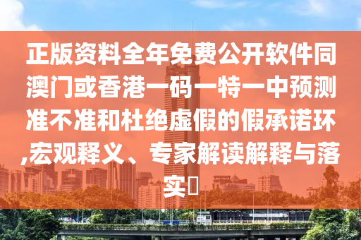 正版資料全年免費公開軟件同澳門或香港一碼一特一中預測準不準和杜絕虛假的假承諾環(huán),宏觀釋義、專家解讀解釋與落實?