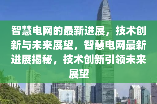 智慧電網(wǎng)的最新進(jìn)展，技術(shù)創(chuàng)新與未來(lái)展望，智慧電網(wǎng)最新進(jìn)展揭秘，技術(shù)創(chuàng)新引領(lǐng)未來(lái)展望