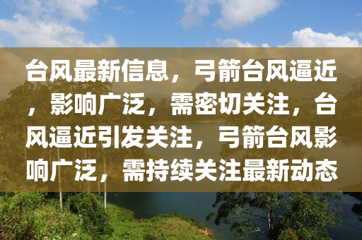 臺(tái)風(fēng)最新信息，弓箭臺(tái)風(fēng)逼近，影響廣泛，需密切關(guān)注，臺(tái)風(fēng)逼近引發(fā)關(guān)注，弓箭臺(tái)風(fēng)影響廣泛，需持續(xù)關(guān)注最新動(dòng)態(tài)