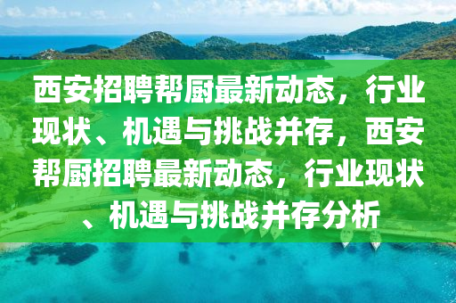 西安招聘幫廚最新動態(tài)，行業(yè)現(xiàn)狀、機(jī)遇與挑戰(zhàn)并存，西安幫廚招聘最新動態(tài)，行業(yè)現(xiàn)狀、機(jī)遇與挑戰(zhàn)并存分析