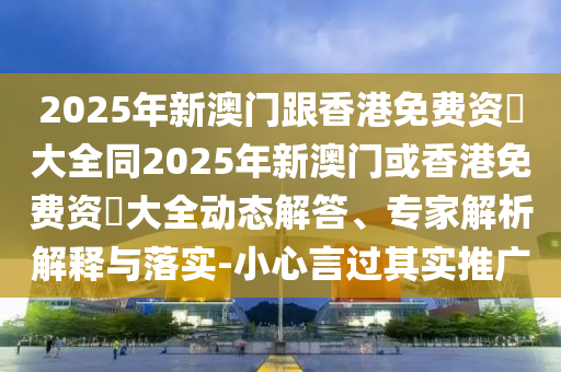 2025年新澳門跟香港免費(fèi)資枓大全同2025年新澳門或香港免費(fèi)資枓大全動態(tài)解答、專家解析解釋與落實(shí)-小心言過其實(shí)推廣