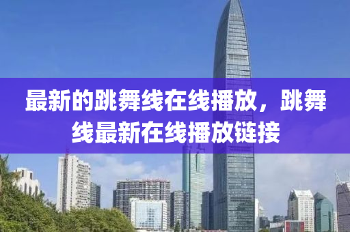 最新的跳舞線在線播放，跳舞線最新在線播放鏈接