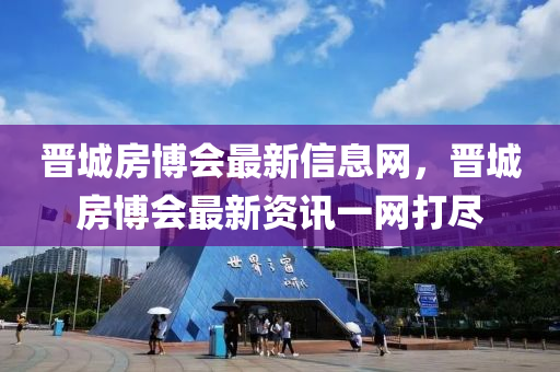 晉城房博會最新信息網(wǎng)，晉城房博會最新資訊一網(wǎng)打盡