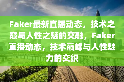 Faker最新直播動態(tài)，技術(shù)之巔與人性之魅的交融，F(xiàn)aker直播動態(tài)，技術(shù)巔峰與人性魅力的交織