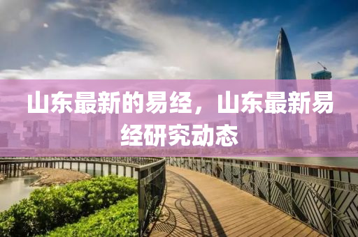 山東最新的易經(jīng)，山東最新易經(jīng)研究動(dòng)態(tài)