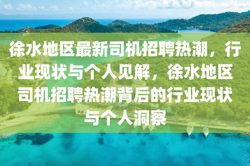 徐水地區(qū)最新司機招聘熱潮，行業(yè)現(xiàn)狀與個人見解，徐水地區(qū)司機招聘熱潮背后的行業(yè)現(xiàn)狀與個人洞察