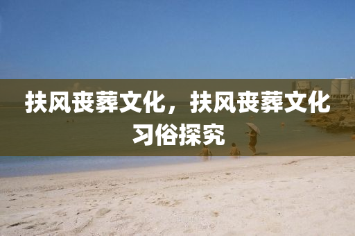 扶風(fēng)喪葬文化，扶風(fēng)喪葬文化習(xí)俗探究