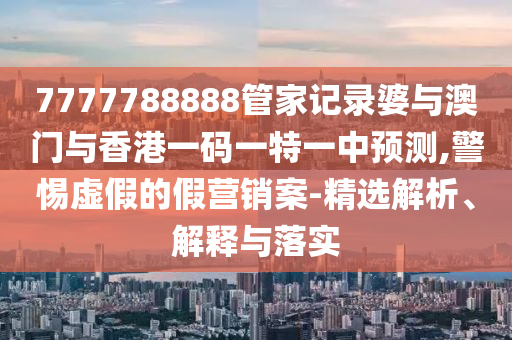 7777788888管家記錄婆與澳門與香港一碼一特一中預(yù)測,警惕虛假的假營銷案-精選解析、解釋與落實四川好木優(yōu)材家居有限公司
