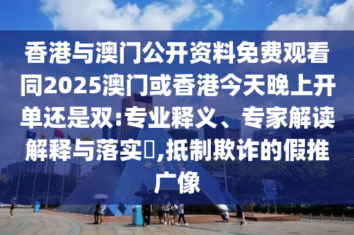 香港與澳門公開資料免費(fèi)觀看同2025澳門或香港今天晚上開單還是雙:專業(yè)釋義、專家解讀解釋與落實(shí)?,抵制欺詐的假推廣像