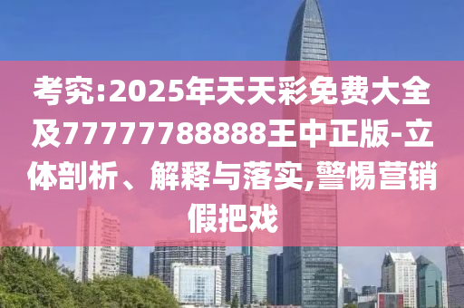 考究:2025年天天彩免費大全及77777788888王中正版-立體剖析、解釋與落實,警惕營銷假把戲