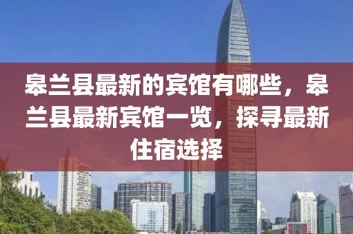 皋蘭縣最新的賓館有哪些，皋蘭縣最新賓館一覽，探尋最新住宿選擇