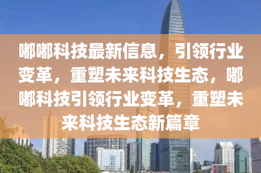 嘟嘟科技最新信息，引領(lǐng)行業(yè)變革，重塑未來科技生態(tài)，嘟嘟科技引領(lǐng)行業(yè)變革，重塑未來科技生態(tài)新篇章