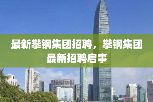 最新攀鋼集團招聘，攀鋼集團最新招聘啟事
