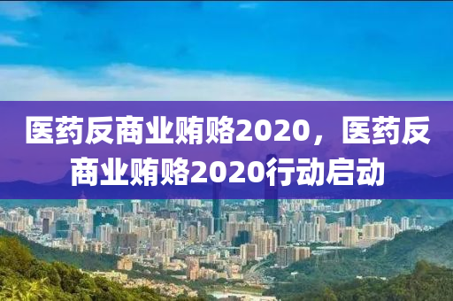 醫(yī)藥反商業(yè)賄賂2020，醫(yī)藥反商業(yè)賄賂2020行動(dòng)啟動(dòng)
