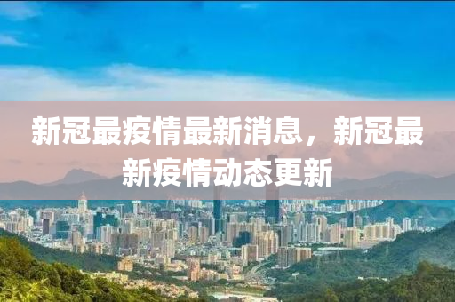 新冠最疫情最新消息，新冠最新疫情動態(tài)更新