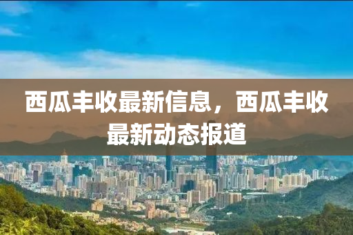 西瓜豐收最新信息，西瓜豐收最新動態(tài)報道